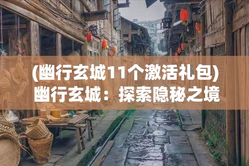 (幽行玄城11个激活礼包) 幽行玄城：探索隐秘之境，揭开神秘古城的面纱——一段历史与现代交织的旅程